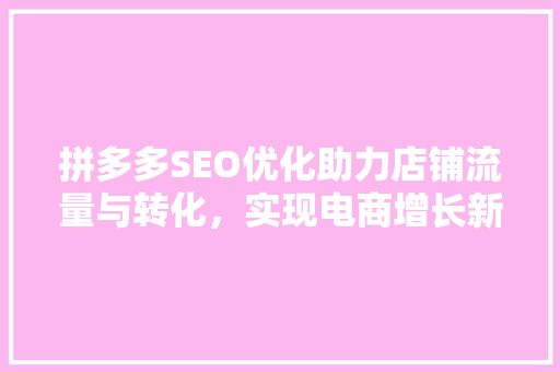 拼多多SEO优化助力店铺流量与转化，实现电商增长新突破