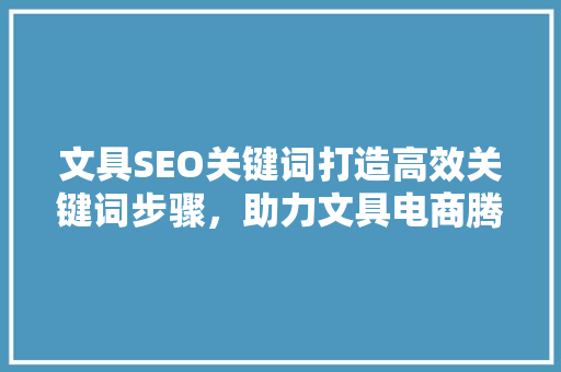 文具SEO关键词打造高效关键词步骤，助力文具电商腾飞