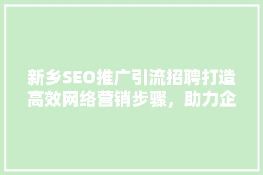 新乡SEO推广引流招聘打造高效网络营销步骤，助力企业腾飞