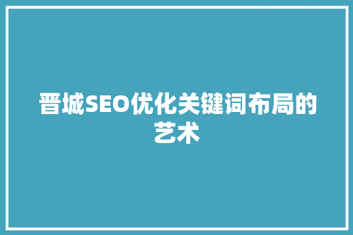 晋城SEO优化关键词布局的艺术