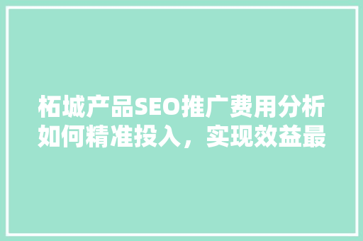 柘城产品SEO推广费用分析如何精准投入，实现效益最大化