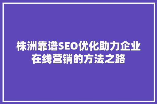 株洲靠谱SEO优化助力企业在线营销的方法之路