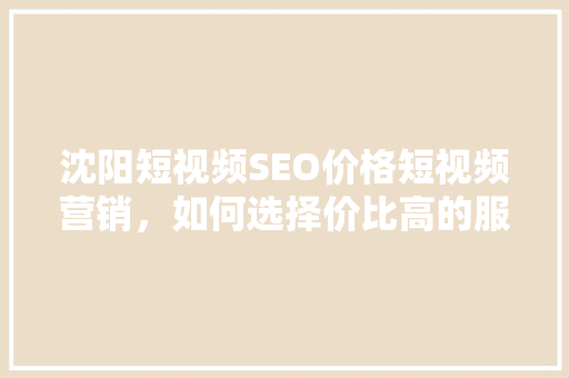 沈阳短视频SEO价格短视频营销，如何选择价比高的服务