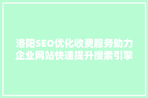 洛阳SEO优化收费服务助力企业网站快速提升搜索引擎排名
