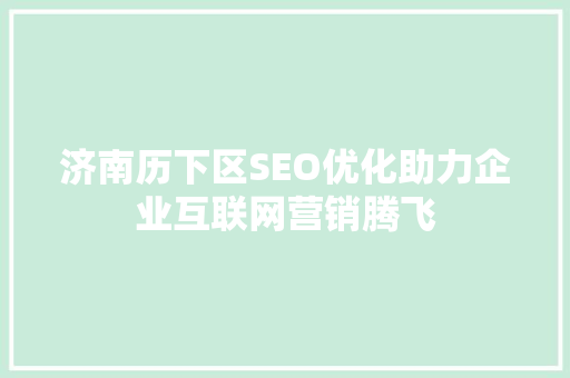 济南历下区SEO优化助力企业互联网营销腾飞