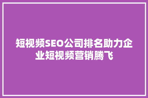 短视频SEO公司排名助力企业短视频营销腾飞