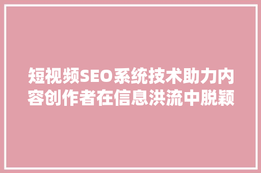 短视频SEO系统技术助力内容创作者在信息洪流中脱颖而出