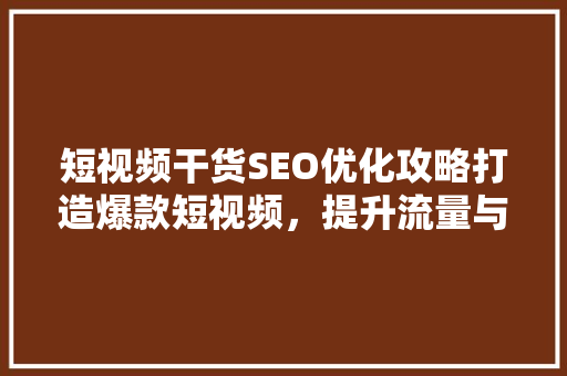 短视频干货SEO优化攻略打造爆款短视频，提升流量与转化