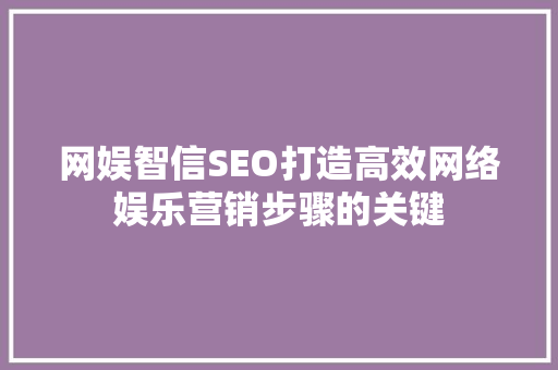 网娱智信SEO打造高效网络娱乐营销步骤的关键