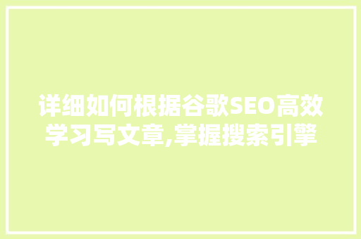 详细如何根据谷歌SEO高效学习写文章,掌握搜索引擎优化写作方法