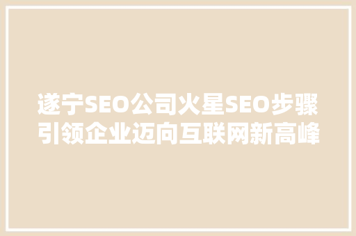 遂宁SEO公司火星SEO步骤引领企业迈向互联网新高峰
