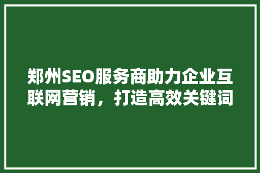 郑州SEO服务商助力企业互联网营销，打造高效关键词布局步骤