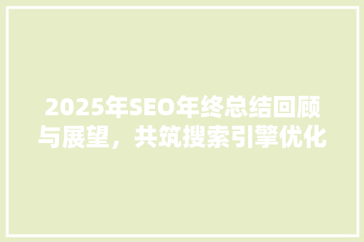 2025年SEO年终总结回顾与展望，共筑搜索引擎优化新篇章