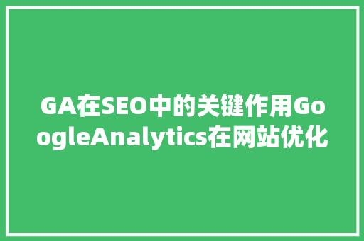 GA在SEO中的关键作用GoogleAnalytics在网站优化中的应用