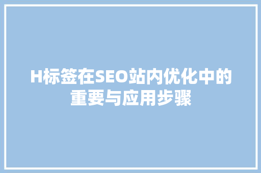 H标签在SEO站内优化中的重要与应用步骤