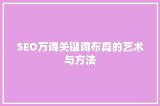 SEO万词关键词布局的艺术与方法