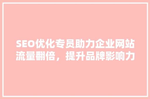 SEO优化专员助力企业网站流量翻倍，提升品牌影响力