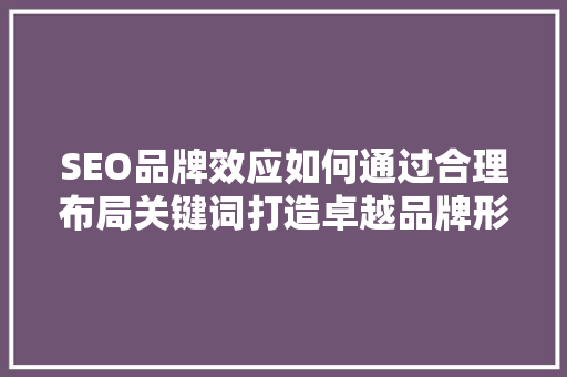 SEO品牌效应如何通过合理布局关键词打造卓越品牌形象