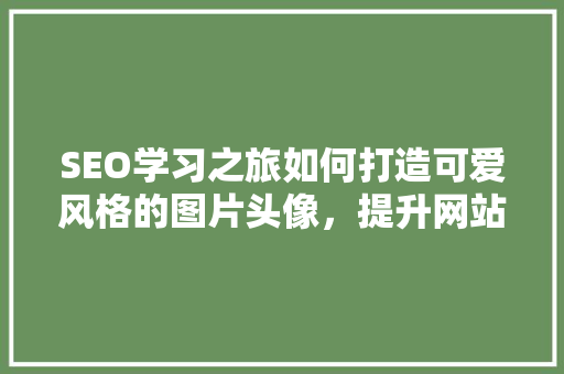 SEO学习之旅如何打造可爱风格的图片头像，提升网站流量