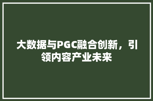 大数据与PGC融合创新，引领内容产业未来  第1张