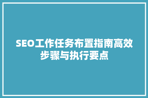 SEO工作任务布置指南高效步骤与执行要点