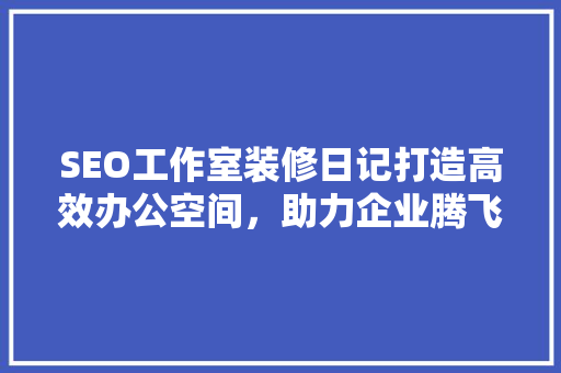 SEO工作室装修日记打造高效办公空间，助力企业腾飞