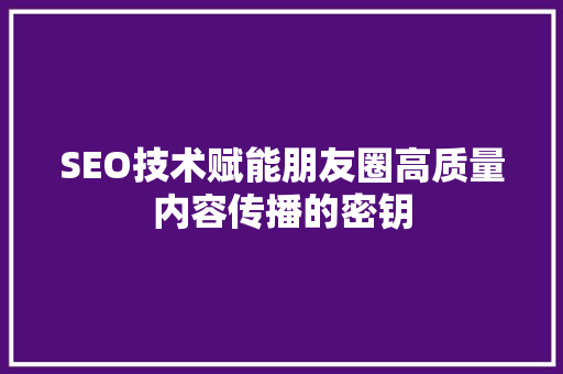 SEO技术赋能朋友圈高质量内容传播的密钥
