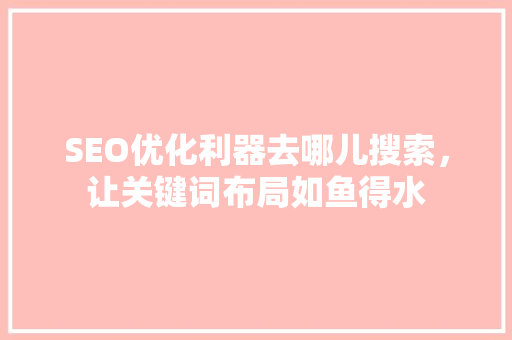SEO优化利器去哪儿搜索，让关键词布局如鱼得水