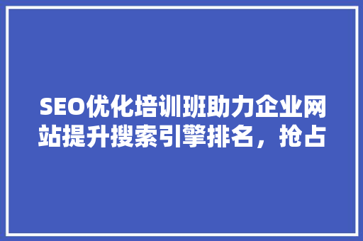 SEO优化培训班助力企业网站提升搜索引擎排名，抢占市场先机