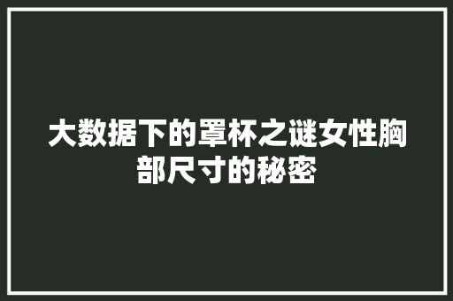大数据下的罩杯之谜女性胸部尺寸的秘密