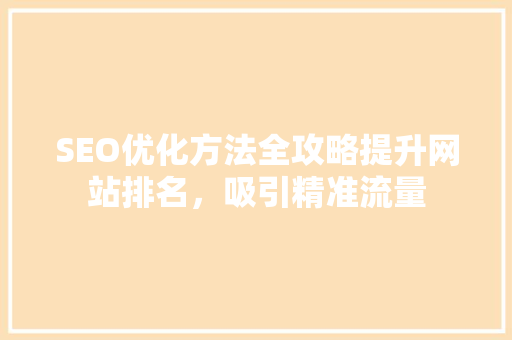 SEO优化方法全攻略提升网站排名，吸引精准流量