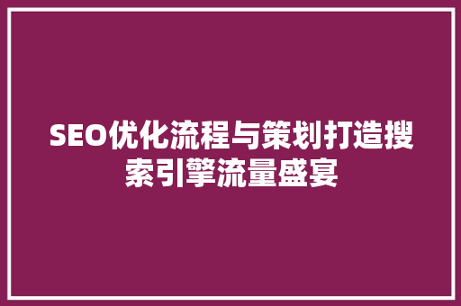 SEO优化流程与策划打造搜索引擎流量盛宴
