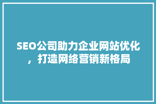 SEO公司助力企业网站优化，打造网络营销新格局