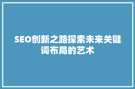 SEO创新之路探索未来关键词布局的艺术