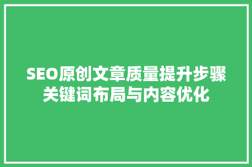 SEO原创文章质量提升步骤关键词布局与内容优化