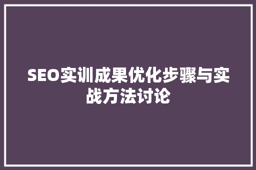 SEO实训成果优化步骤与实战方法讨论