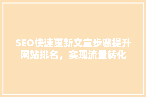 SEO快速更新文章步骤提升网站排名，实现流量转化