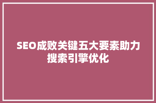 SEO成败关键五大要素助力搜索引擎优化
