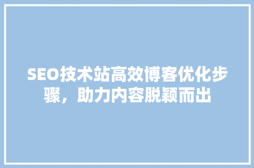 SEO技术站高效博客优化步骤，助力内容脱颖而出  第1张
