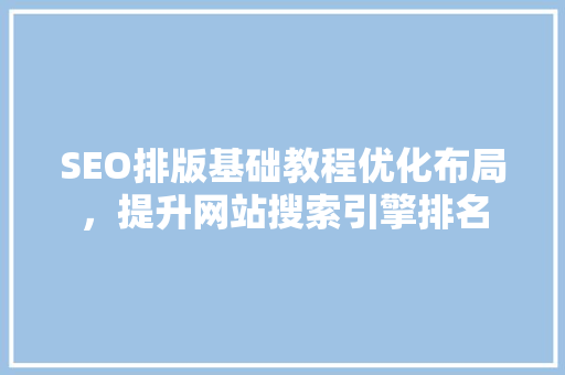 SEO排版基础教程优化布局，提升网站搜索引擎排名