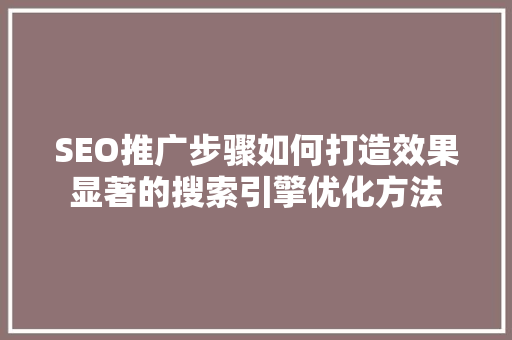 SEO推广步骤如何打造效果显著的搜索引擎优化方法