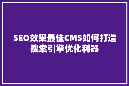 SEO效果最佳CMS如何打造搜索引擎优化利器