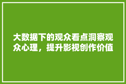 大数据下的观众看点洞察观众心理，提升影视创作价值  第1张