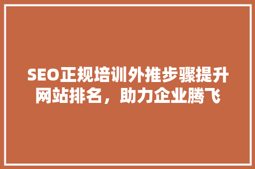 SEO正规培训外推步骤提升网站排名，助力企业腾飞