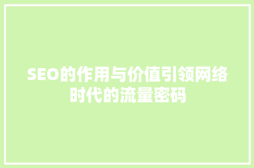 SEO的作用与价值引领网络时代的流量密码