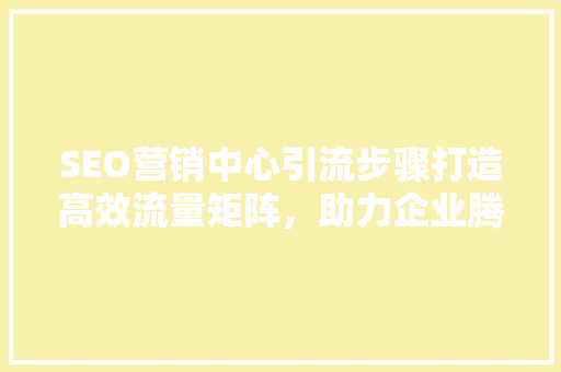 SEO营销中心引流步骤打造高效流量矩阵，助力企业腾飞