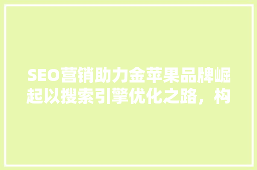 SEO营销助力金苹果品牌崛起以搜索引擎优化之路，构建品牌新高度