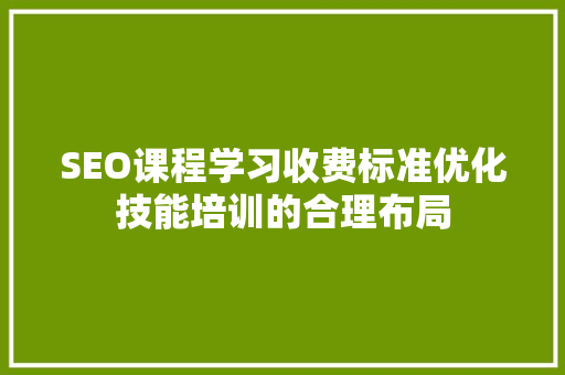 SEO课程学习收费标准优化技能培训的合理布局