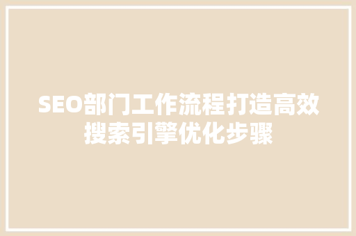 SEO部门工作流程打造高效搜索引擎优化步骤