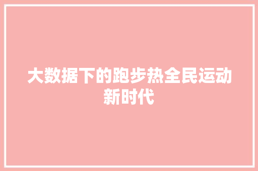 大数据下的跑步热全民运动新时代  第1张
